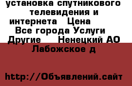 установка спутникового телевидения и интернета › Цена ­ 500 - Все города Услуги » Другие   . Ненецкий АО,Лабожское д.